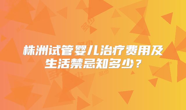 株洲试管婴儿治疗费用及生活禁忌知多少？