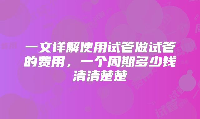 一文详解使用试管做试管的费用,一个周期多少钱清清楚楚