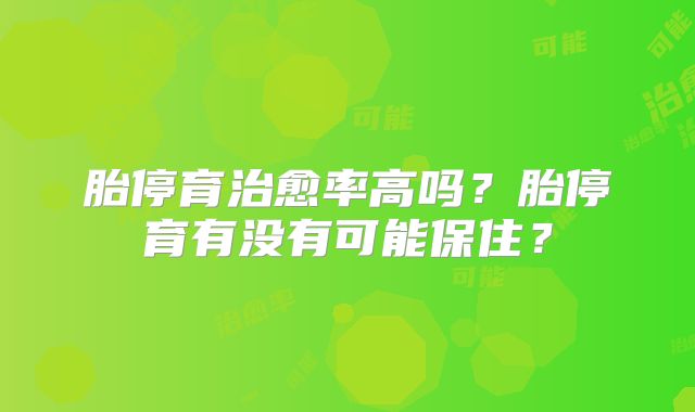 胎停育治愈率高吗?胎停育有没有可能保住?