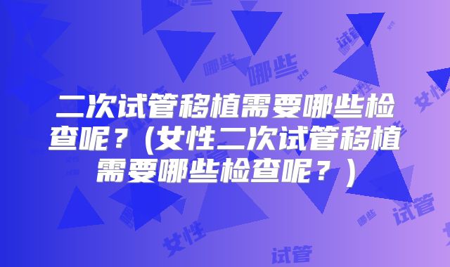 二次试管移植需要哪些检查呢?(女性二次试管移植需要哪些检查呢?)
