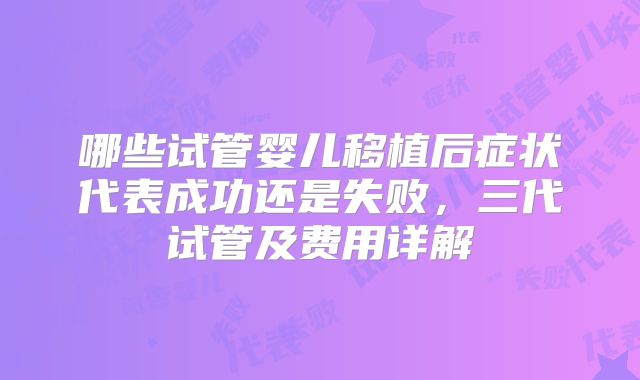 哪些试管婴儿移植后症状代表成功还是失败，三代试管及费用详解