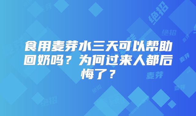 食用麦芽水三天可以帮助回奶吗？为何过来人都后悔了？