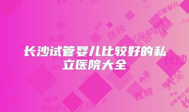 长沙试管婴儿比较好的私立医院大全