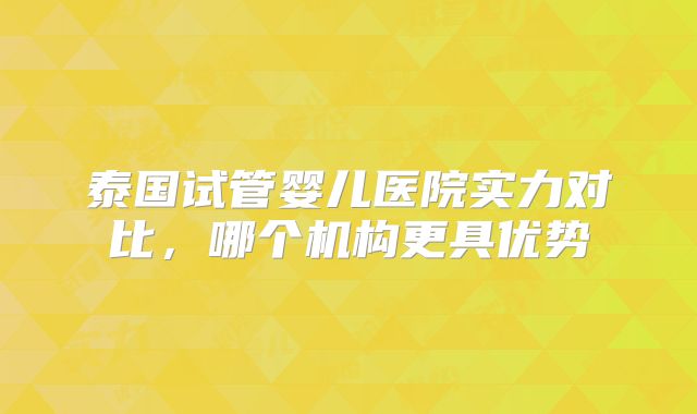 泰国试管婴儿医院实力对比，哪个机构更具优势
