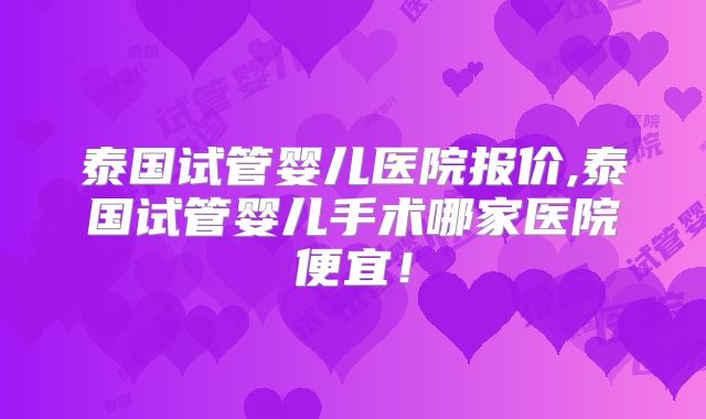 泰国试管婴儿医院报价,泰国试管婴儿手术哪家医院便宜！