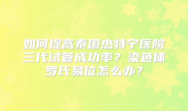 如何提高泰国杰特宁医院三代试管成功率？染色体罗氏易位怎么办？