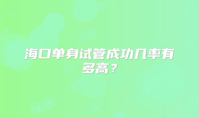 海口单身试管成功几率有多高?
