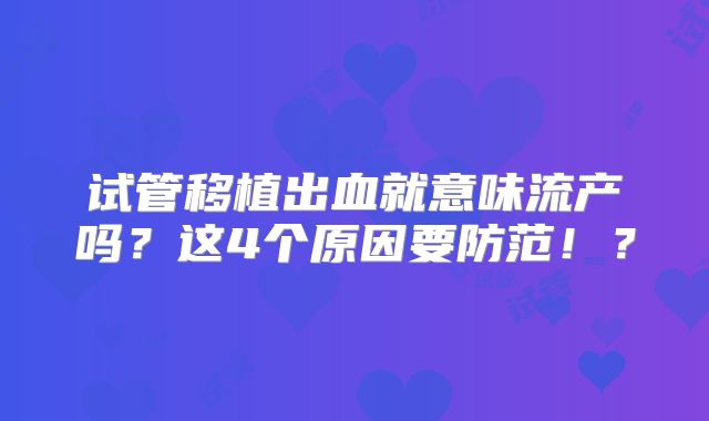 试管移植出血就意味流产吗？这4个原因要防范！？