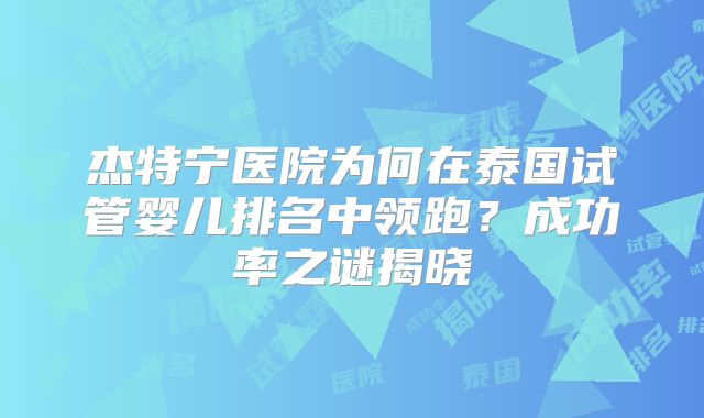 杰特宁医院为何在泰国试管婴儿排名中领跑？成功率之谜揭晓