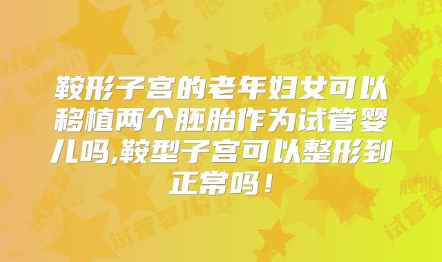 鞍形子宫的老年妇女可以移植两个胚胎作为试管婴儿吗,鞍型子宫可以整形到正常吗！