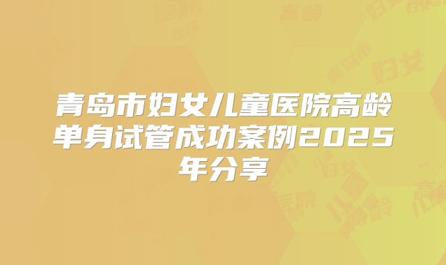 青岛市妇女儿童医院高龄单身试管成功案例2025年分享