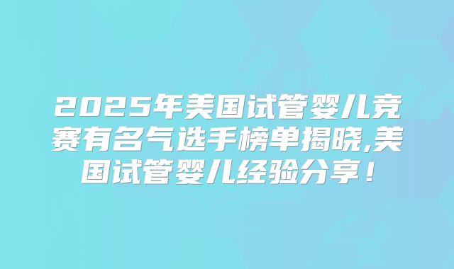 2025年美国试管婴儿竞赛有名气选手榜单揭晓,美国试管婴儿经验分享！