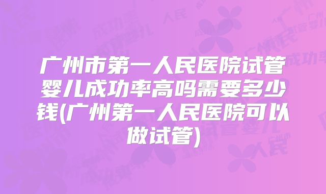 广州市第一人民医院试管婴儿成功率高吗需要多少钱(广州第一人民医院可以做试管)