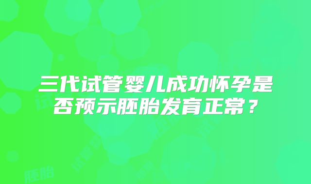 三代试管婴儿成功怀孕是否预示胚胎发育正常？
