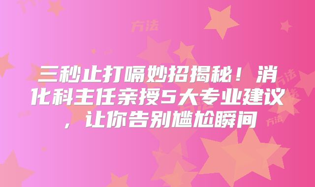 三秒止打嗝妙招揭秘！消化科主任亲授5大专业建议，让你告别尴尬瞬间