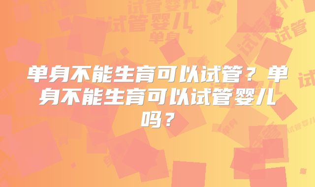 单身不能生育可以试管？单身不能生育可以试管婴儿吗？