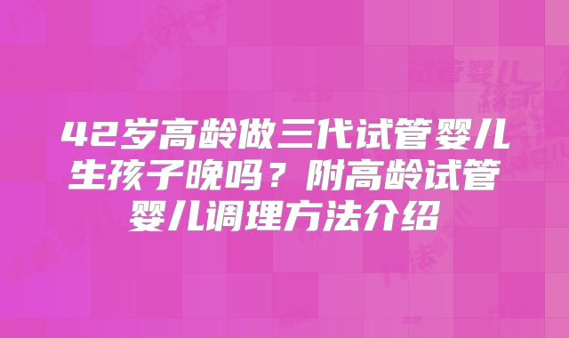 42岁高龄做三代试管婴儿生孩子晚吗？附高龄试管婴儿调理方法介绍