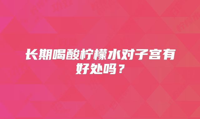 长期喝酸柠檬水对子宫有好处吗？