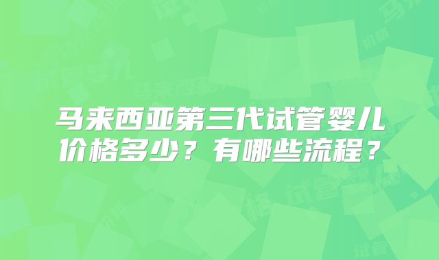 马来西亚第三代试管婴儿价格多少？有哪些流程？