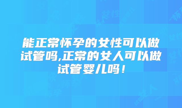 能正常怀孕的女性可以做试管吗,正常的女人可以做试管婴儿吗！
