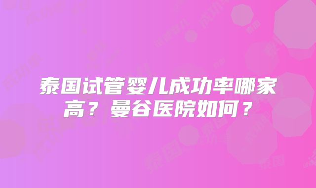 泰国试管婴儿成功率哪家高？曼谷医院如何？