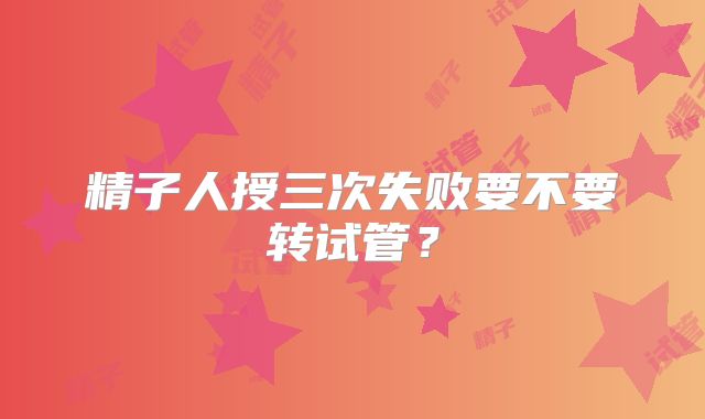 精子人授三次失败要不要转试管？