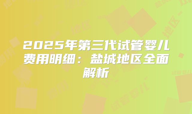 2025年第三代试管婴儿费用明细：盐城地区全面解析