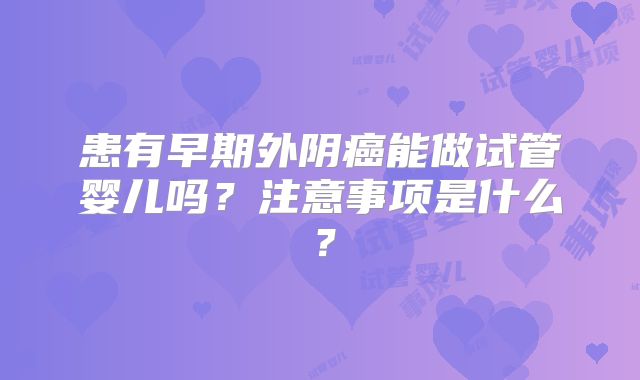 患有早期外阴癌能做试管婴儿吗？注意事项是什么？