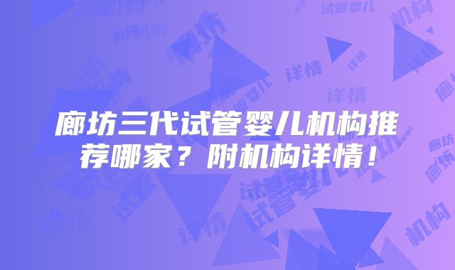 廊坊三代试管婴儿机构推荐哪家？附机构详情！