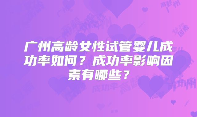 广州高龄女性试管婴儿成功率如何？成功率影响因素有哪些？