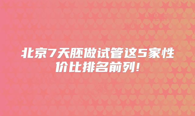 北京7天胚做试管这5家性价比排名前列!