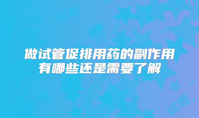 做试管促排用药的副作用有哪些还是需要了解