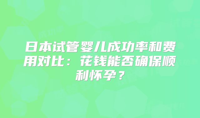 日本试管婴儿成功率和费用对比：花钱能否确保顺利怀孕？