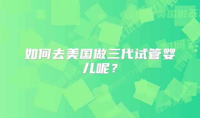 如何去美国做三代试管婴儿呢?