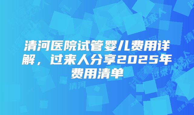 清河医院试管婴儿费用详解，过来人分享2025年费用清单