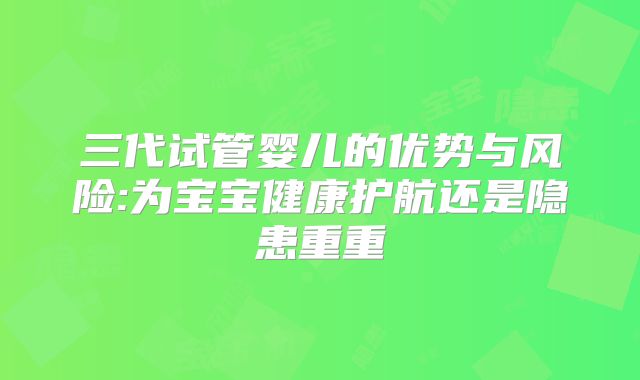 三代试管婴儿的优势与风险:为宝宝健康护航还是隐患重重