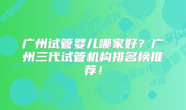 广州试管婴儿哪家好?广州三代试管机构排名榜推荐!
