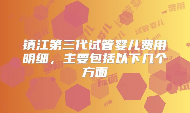 镇江第三代试管婴儿费用明细，主要包括以下几个方面