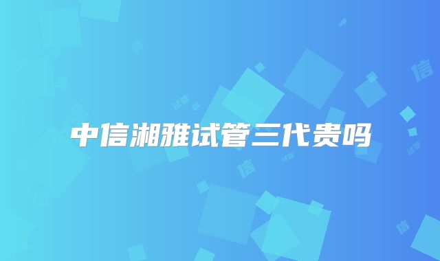 中信湘雅试管三代贵吗