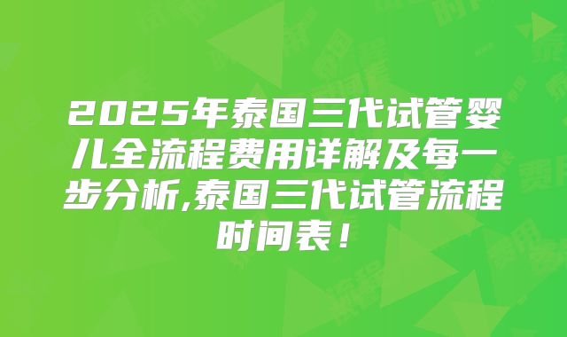 2025年泰国三代试管婴儿全流程费用详解及每一步分析,泰国三代试管流程时间表！