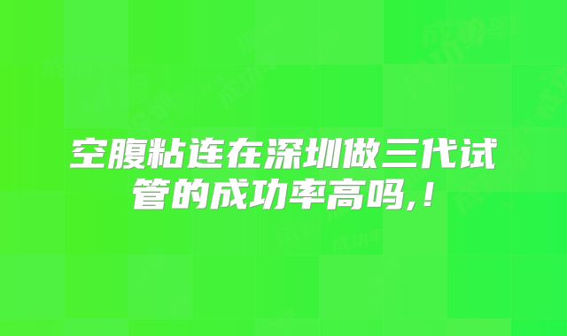 空腹粘连在深圳做三代试管的成功率高吗,!