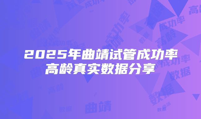 2025年曲靖试管成功率高龄真实数据分享