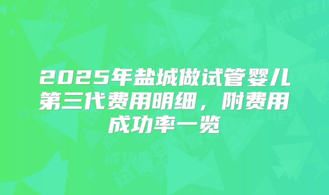 2025年盐城做试管婴儿第三代费用明细，附费用成功率一览