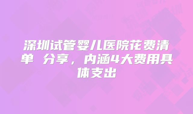 深圳试管婴儿医院花费清单 分享，内涵4大费用具体支出