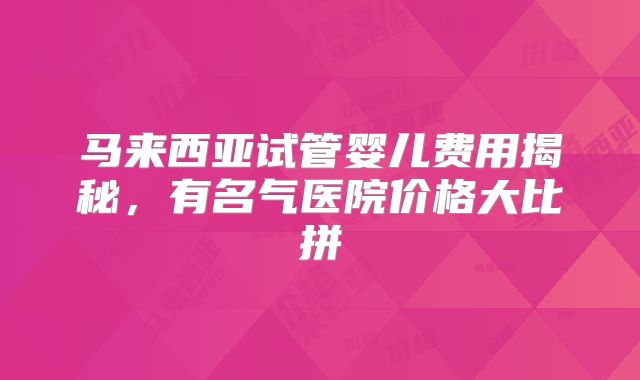 马来西亚试管婴儿费用揭秘，有名气医院价格大比拼