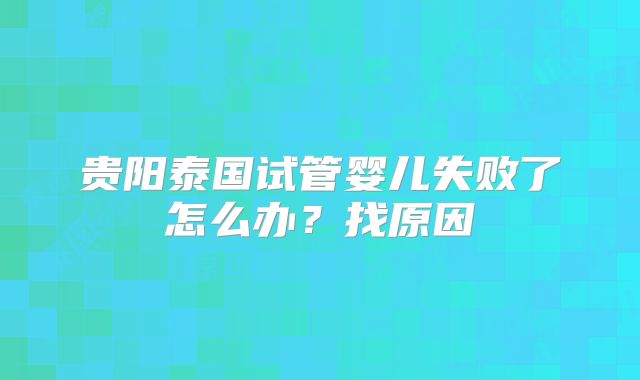 贵阳泰国试管婴儿失败了怎么办?找原因