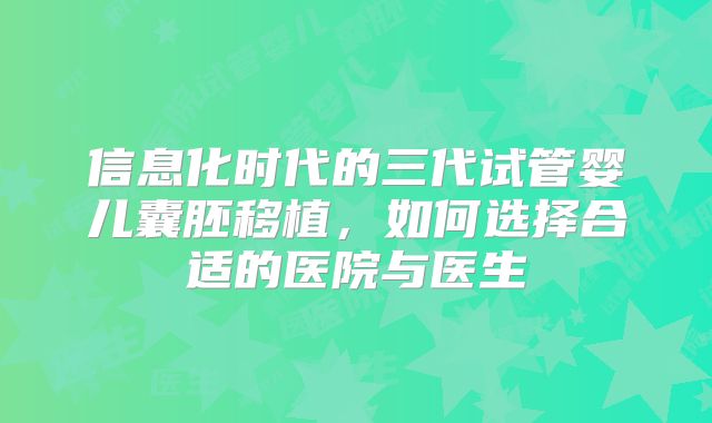 信息化时代的三代试管婴儿囊胚移植，如何选择合适的医院与医生