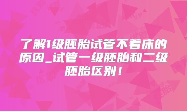 了解1级胚胎试管不着床的原因_试管一级胚胎和二级胚胎区别！