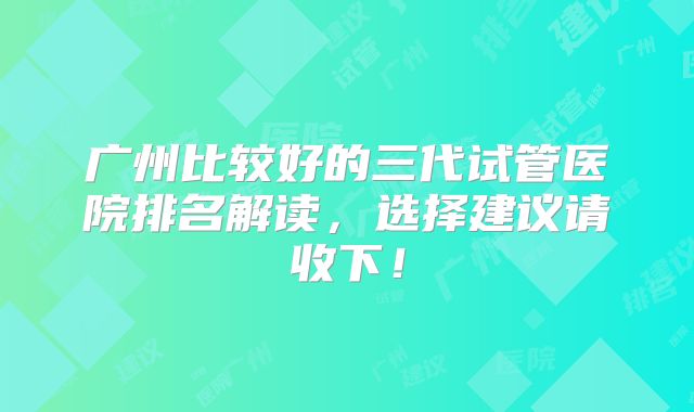 广州比较好的三代试管医院排名解读,选择建议请收下!