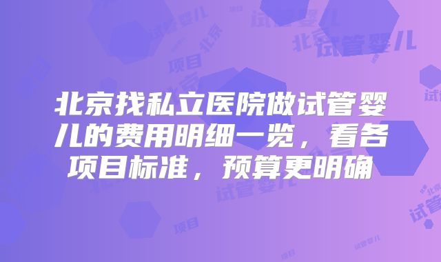 北京找私立医院做试管婴儿的费用明细一览,看各项目标准,预算更明确